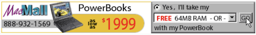 Ad: MacMall PowerBooks as low as 1999$!
    Call 888-932-1569. Get your FREE 64MB RAM with your PowerBook!