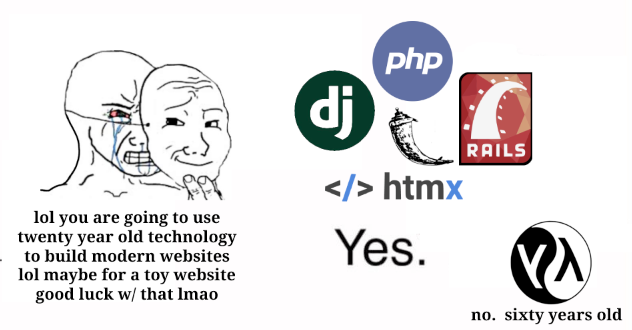 crying wojak with smiling mask says "lol you are going to use twenty year
    old technology to build modern websites lol maybe for a toy website good
    luck w/ that lmao"
    django, php, flask and rails say: "Yes."
    lisp says: "no, sixty years old."